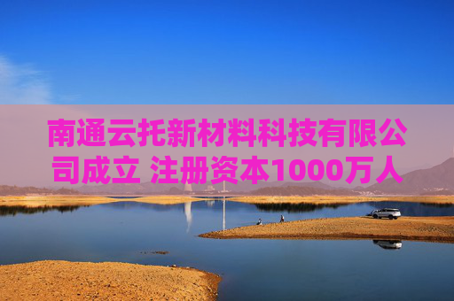 南通云托新材料科技有限公司成立 注册资本1000万人民币