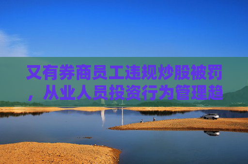 又有券商员工违规炒股被罚，从业人员投资行为管理趋严