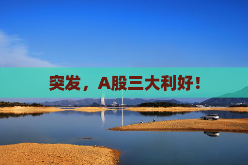突发，A股三大利好！
