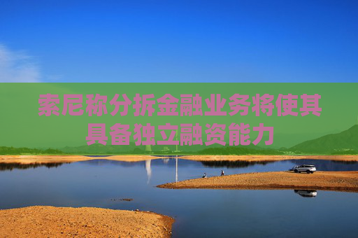 索尼称分拆金融业务将使其具备独立融资能力