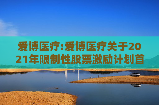 爱博医疗:爱博医疗关于2021年限制性股票激励计划首次授予部分第四个归属期及预留授予部分第三个归属期符合归属条件的公告