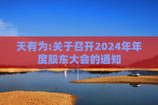 天有为:关于召开2024年年度股东大会的通知