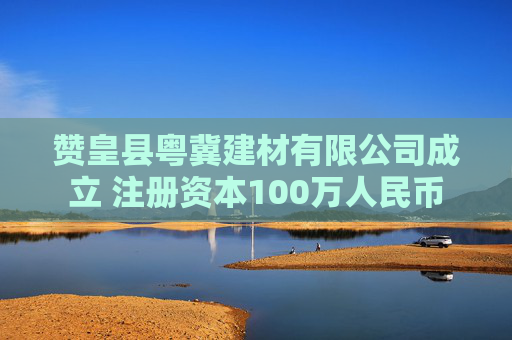 赞皇县粤冀建材有限公司成立 注册资本100万人民币