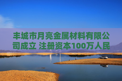 丰城市月亮金属材料有限公司成立 注册资本100万人民币