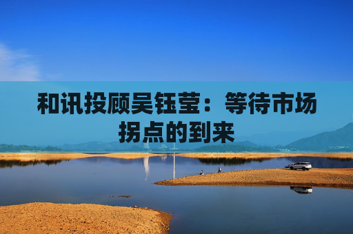和讯投顾吴钰莹：等待市场拐点的到来