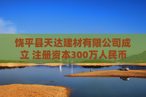 饶平县天达建材有限公司成立 注册资本300万人民币