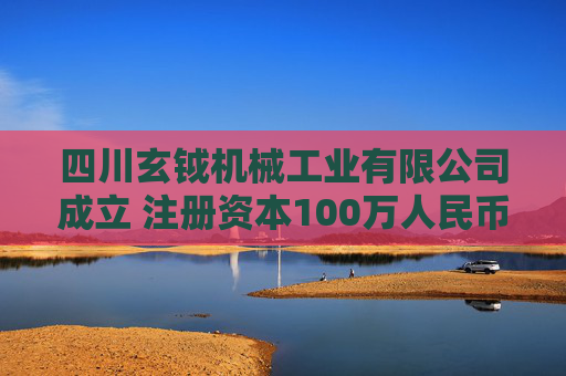 四川玄钺机械工业有限公司成立 注册资本100万人民币