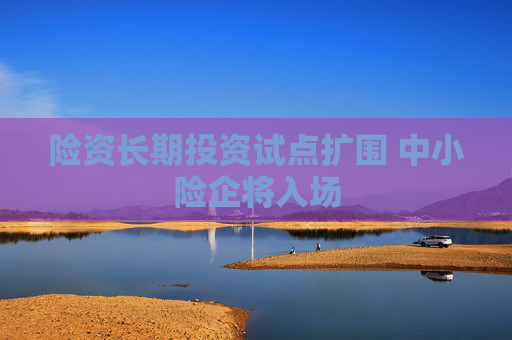 险资长期投资试点扩围 中小险企将入场
