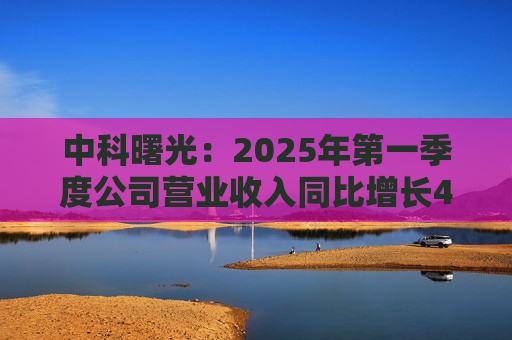 中科曙光：2025年第一季度公司营业收入同比增长4.34%，达25.86亿元