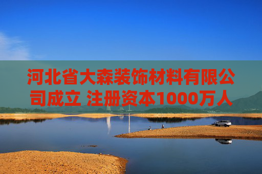 河北省大森装饰材料有限公司成立 注册资本1000万人民币