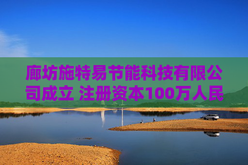 廊坊施特易节能科技有限公司成立 注册资本100万人民币