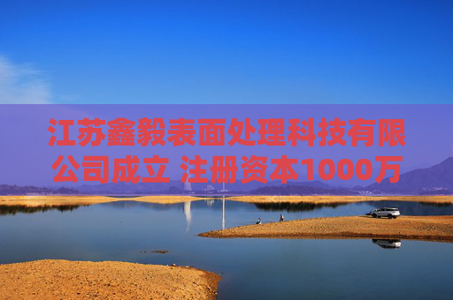 江苏鑫毅表面处理科技有限公司成立 注册资本1000万人民币