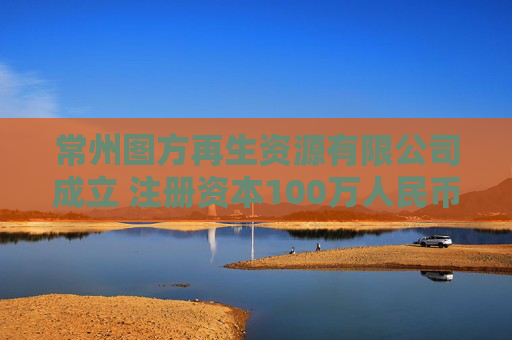 常州图方再生资源有限公司成立 注册资本100万人民币