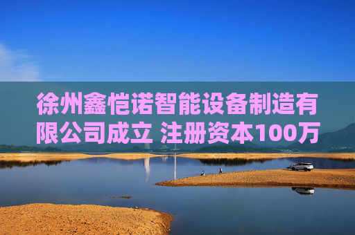 徐州鑫恺诺智能设备制造有限公司成立 注册资本100万人民币