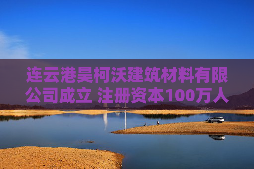 连云港昊柯沃建筑材料有限公司成立 注册资本100万人民币