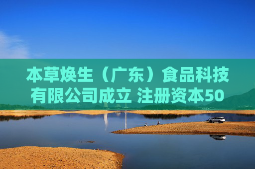 本草焕生（广东）食品科技有限公司成立 注册资本500万人民币