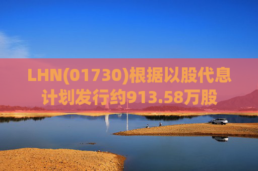 LHN(01730)根据以股代息计划发行约913.58万股