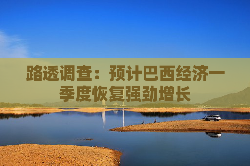 路透调查：预计巴西经济一季度恢复强劲增长