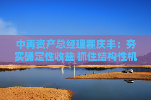 中再资产总经理翟庆丰：夯实确定性收益 抓住结构性机会