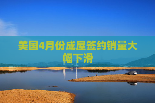 美国4月份成屋签约销量大幅下滑