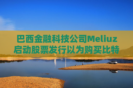 巴西金融科技公司Meliuz启动股票发行以为购买比特币筹集资金
