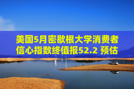 美国5月密歇根大学消费者信心指数终值报52.2 预估为51.5