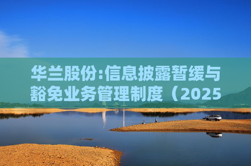 华兰股份:信息披露暂缓与豁免业务管理制度（2025年5月）