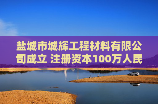 盐城市城辉工程材料有限公司成立 注册资本100万人民币