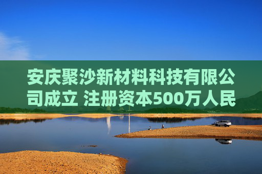 安庆聚沙新材料科技有限公司成立 注册资本500万人民币