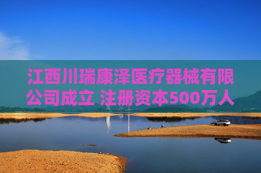 江西川瑞康泽医疗器械有限公司成立 注册资本500万人民币