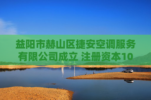 益阳市赫山区捷安空调服务有限公司成立 注册资本100万人民币