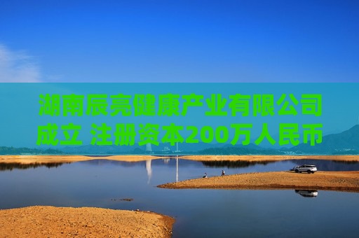 湖南辰亮健康产业有限公司成立 注册资本200万人民币