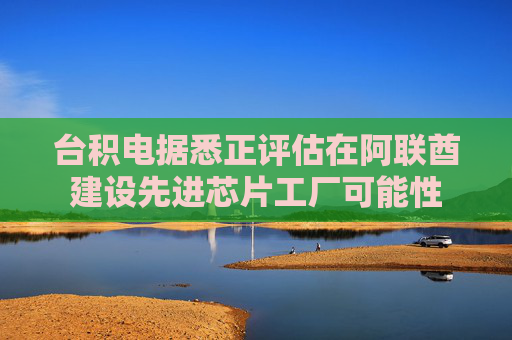 台积电据悉正评估在阿联酋建设先进芯片工厂可能性