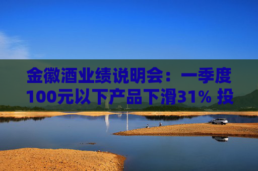金徽酒业绩说明会：一季度100元以下产品下滑31% 投资者提问主动调结构还是卖不动了？