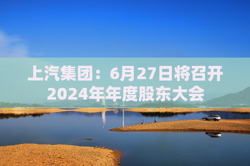 上汽集团：6月27日将召开2024年年度股东大会