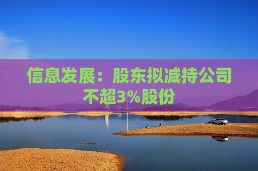 信息发展：股东拟减持公司不超3%股份