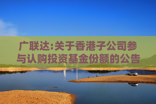 广联达:关于香港子公司参与认购投资基金份额的公告  第1张