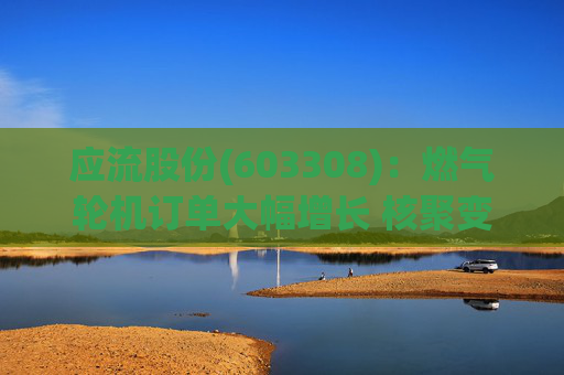 应流股份(603308)：燃气轮机订单大幅增长 核聚变偏滤器通过试验验证