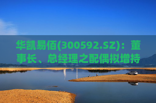 华凯易佰(300592.SZ)：董事长、总经理之配偶拟增持不低于2000万元公司股份