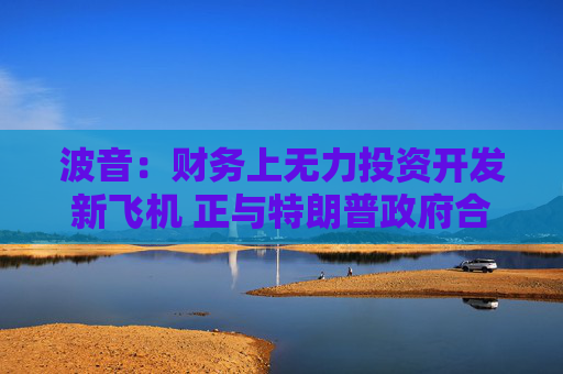 波音：财务上无力投资开发新飞机 正与特朗普政府合作