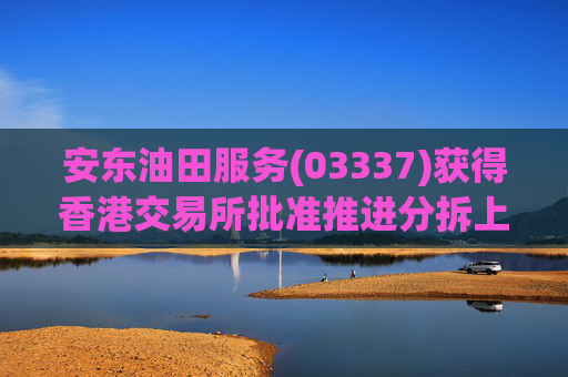 安东油田服务(03337)获得香港交易所批准推进分拆上市计划