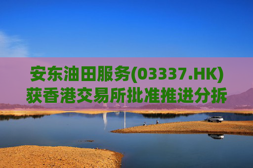 安东油田服务(03337.HK)获香港交易所批准推进分拆上市计划
