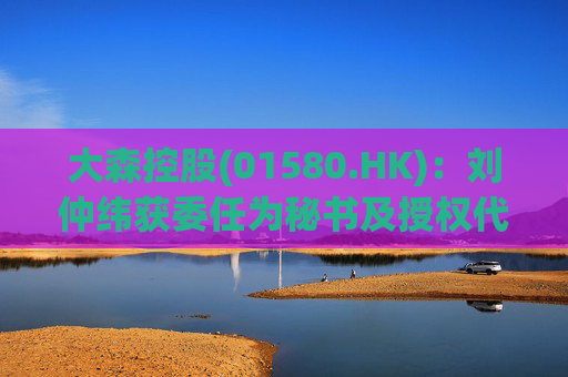 大森控股(01580.HK)：刘仲纬获委任为秘书及授权代表