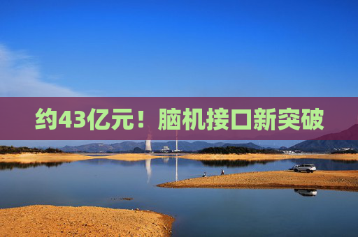 约43亿元！脑机接口新突破