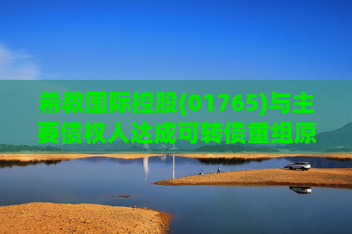 希教国际控股(01765)与主要债权人达成可转债重组原则性协议