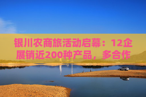 银川农商旅活动启幕：12企展销近200种产品，多合作签约