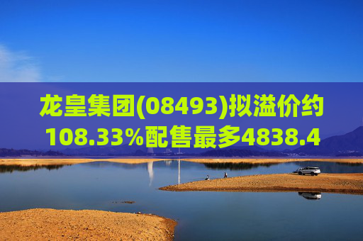 龙皇集团(08493)拟溢价约108.33%配售最多4838.4万股 净筹约455万港元