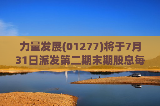 力量发展(01277)将于7月31日派发第二期末期股息每股0.015港元