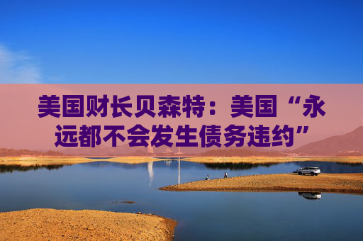 美国财长贝森特：美国“永远都不会发生债务违约”