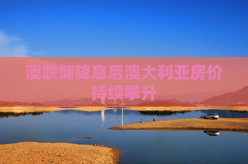 澳联储降息后澳大利亚房价持续攀升